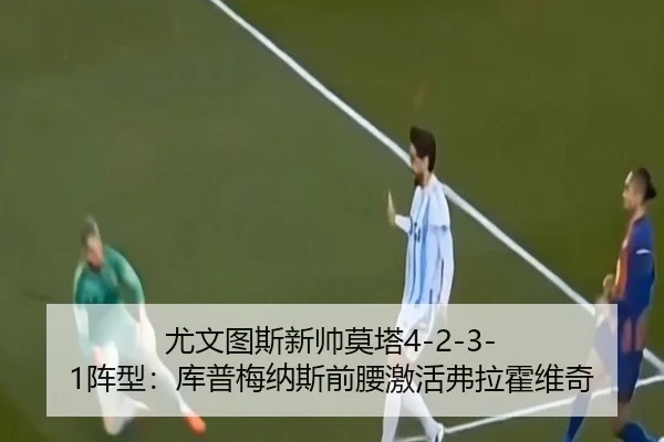 尤文图斯新帅莫塔4-2-3-1阵型：库普梅纳斯前腰激活弗拉霍维奇
