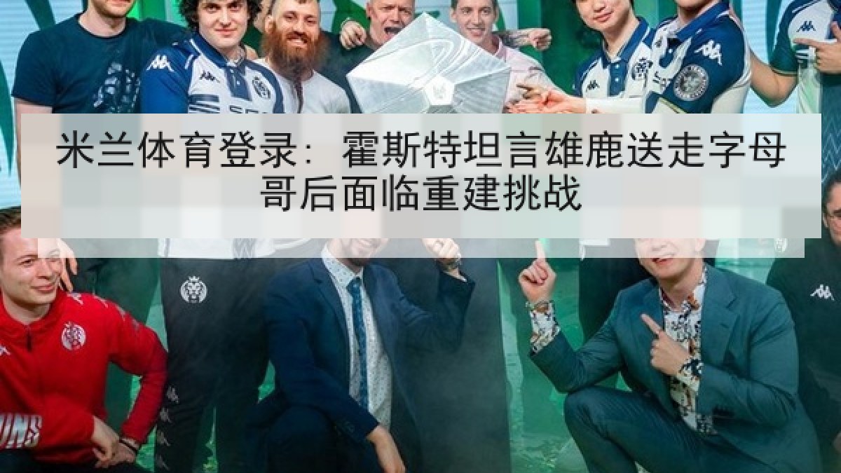 米兰体育登录: 霍斯特坦言雄鹿送走字母哥后面临重建挑战