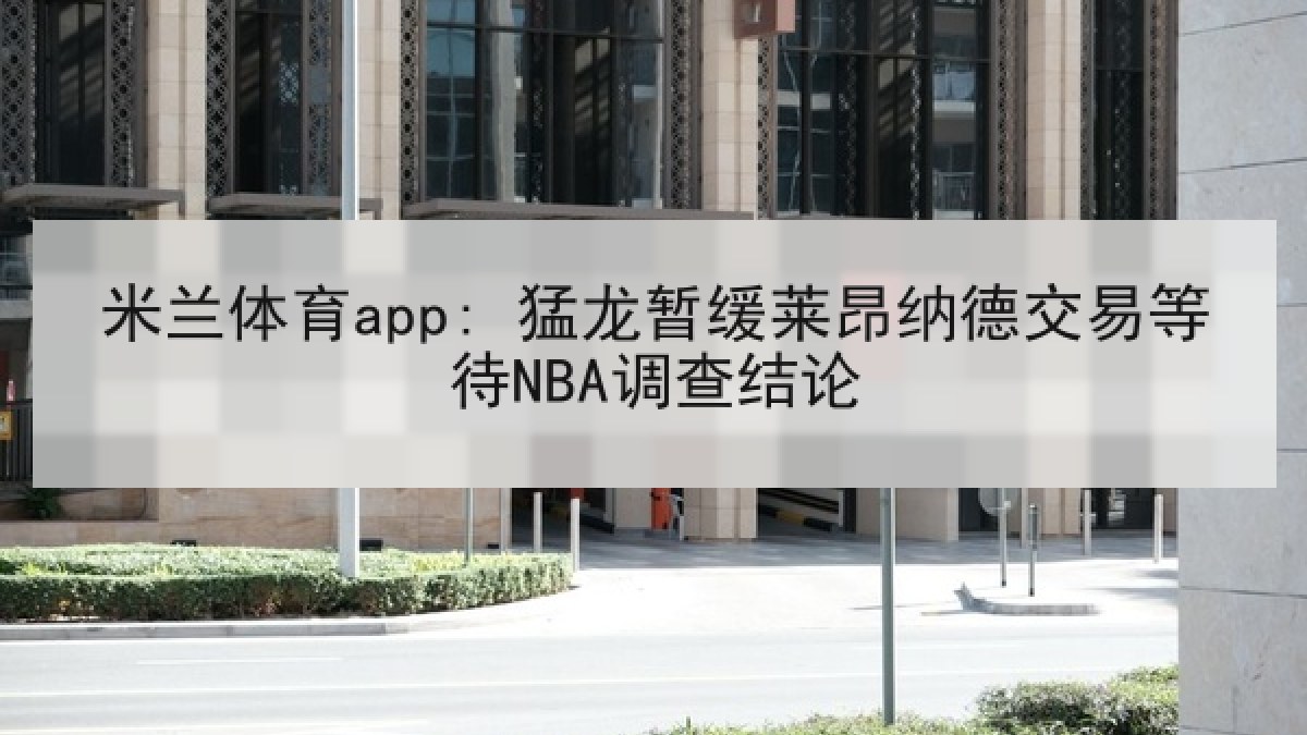 米兰体育app: 猛龙暂缓莱昂纳德交易等待NBA调查结论