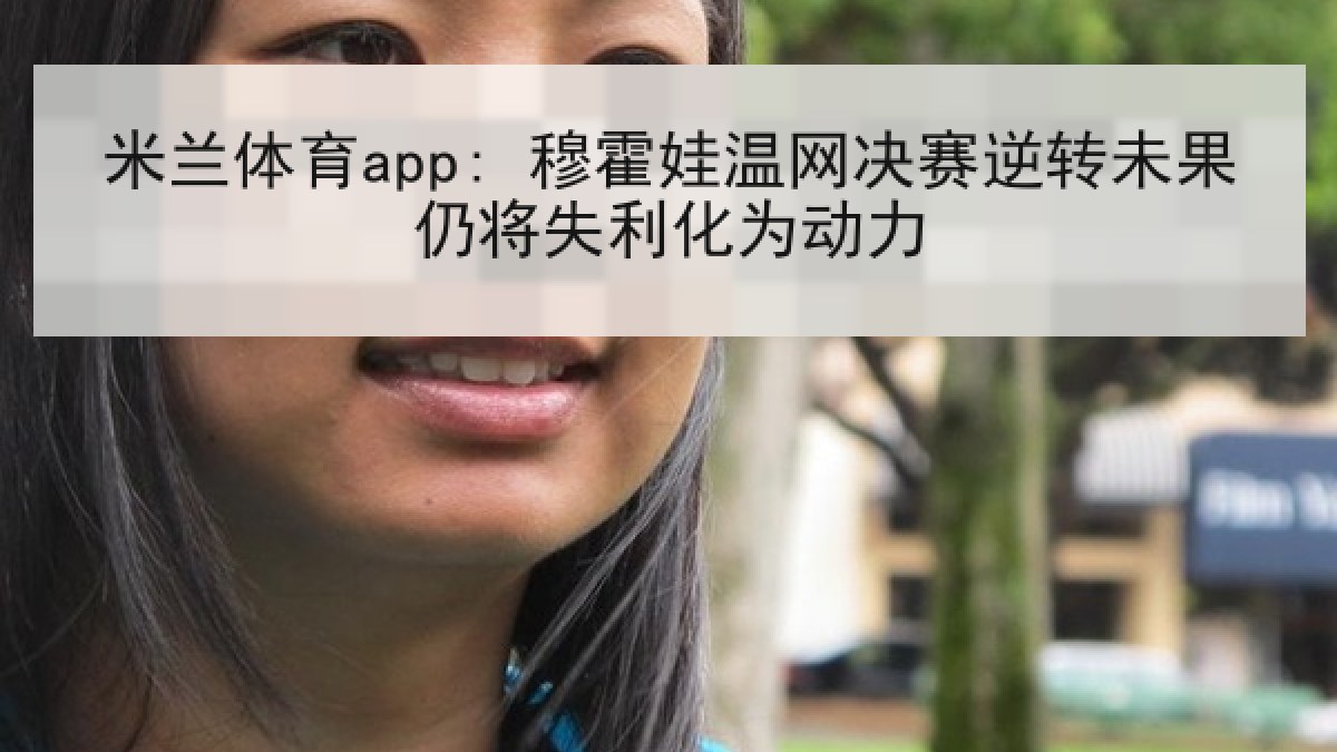 米兰体育app: 穆霍娃温网决赛逆转未果仍将失利化为动力