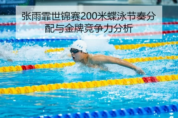 张雨霏世锦赛200米蝶泳节奏分配与金牌竞争力分析