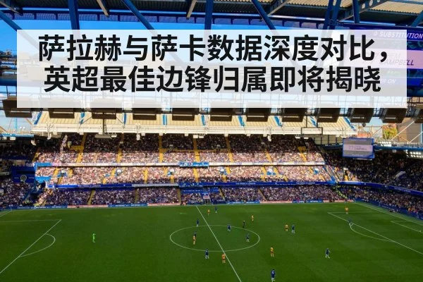 萨拉赫与萨卡数据深度对比，英超最佳边锋归属即将揭晓