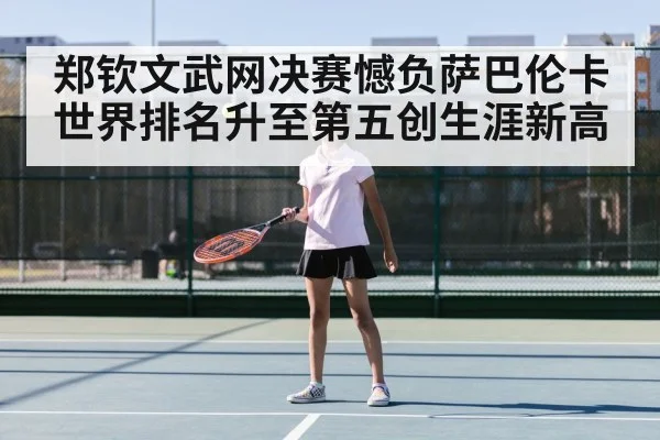 郑钦文武网决赛憾负萨巴伦卡 世界排名升至第五创生涯新高