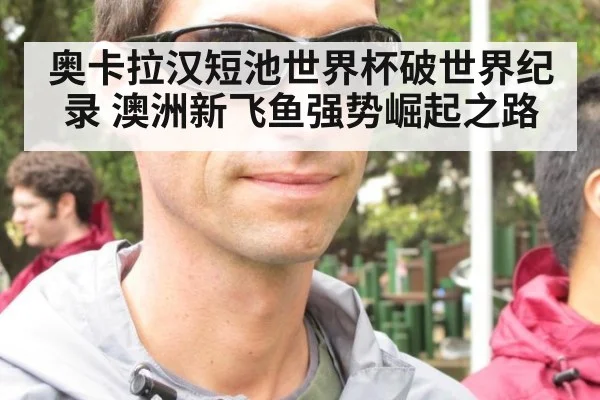 奥卡拉汉短池世界杯破世界纪录 澳洲新飞鱼强势崛起之路