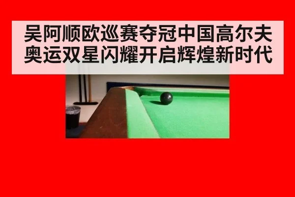 吴阿顺欧巡赛夺冠中国高尔夫奥运双星闪耀开启辉煌新时代