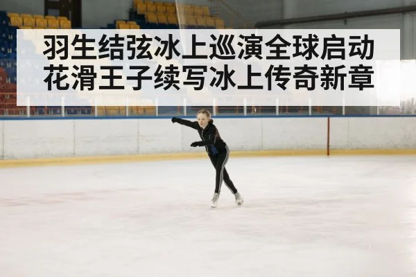 羽生结弦冰上巡演全球启动 花滑王子续写冰上传奇新章