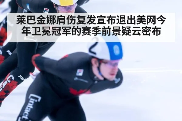 莱巴金娜肩伤复发宣布退出美网今年卫冕冠军的赛季前景疑云密布