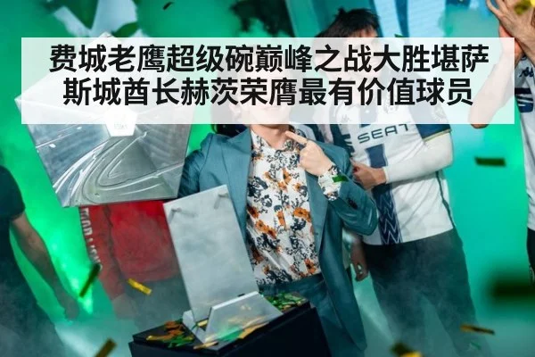 费城老鹰超级碗巅峰之战大胜堪萨斯城酋长赫茨荣膺最有价值球员