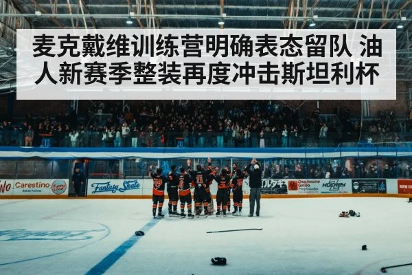 麦克戴维训练营明确表态留队 油人新赛季整装再度冲击斯坦利杯