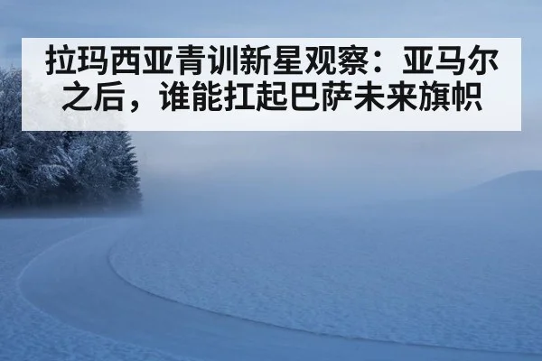 拉玛西亚青训新星观察：亚马尔之后，谁能扛起巴萨未来旗帜