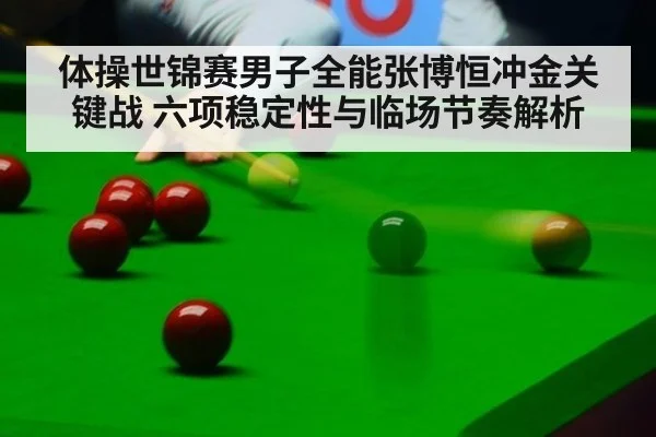 体操世锦赛男子全能张博恒冲金关键战 六项稳定性与临场节奏解析